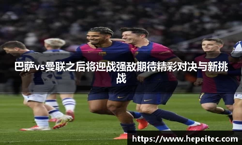 巴萨vs曼联之后将迎战强敌期待精彩对决与新挑战