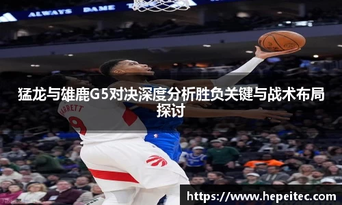 猛龙与雄鹿G5对决深度分析胜负关键与战术布局探讨