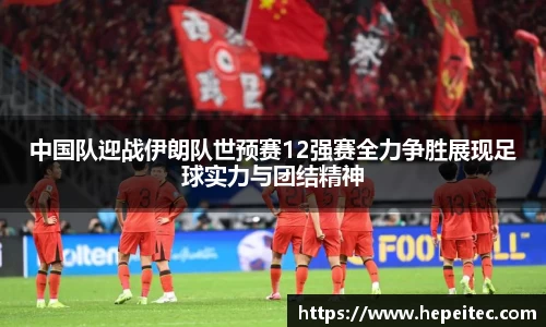 中国队迎战伊朗队世预赛12强赛全力争胜展现足球实力与团结精神